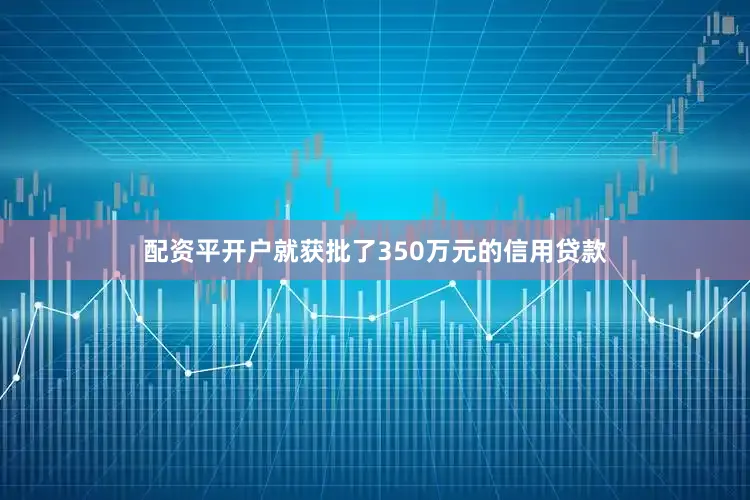 配资平开户就获批了350万元的信用贷款