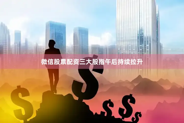微信股票配资三大股指午后持续拉升