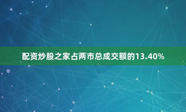 配资炒股之家占两市总成交额的13.40%