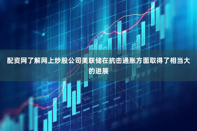 配资网了解网上炒股公司美联储在抗击通胀方面取得了相当大的进展