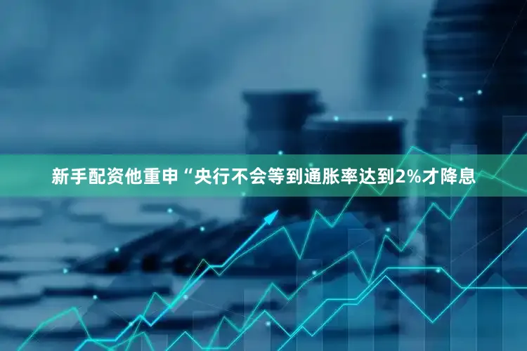 新手配资他重申“央行不会等到通胀率达到2%才降息