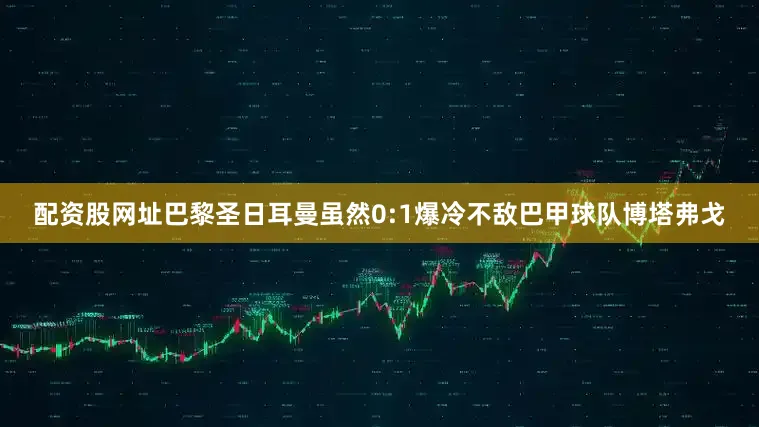 配资股网址巴黎圣日耳曼虽然0:1爆冷不敌巴甲球队博塔弗戈