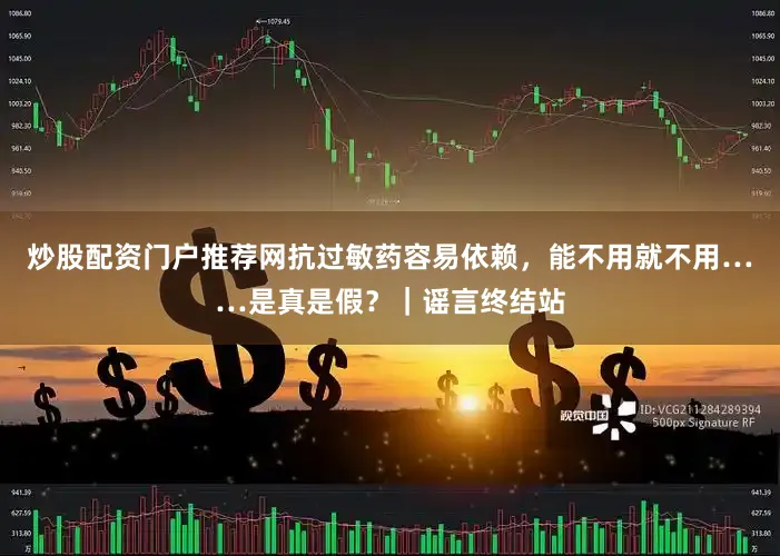 炒股配资门户推荐网抗过敏药容易依赖，能不用就不用……是真是假？｜谣言终结站