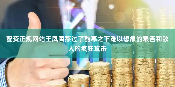 配资正规网站王凤阁熬过了酷寒之下难以想象的艰苦和敌人的疯狂攻击