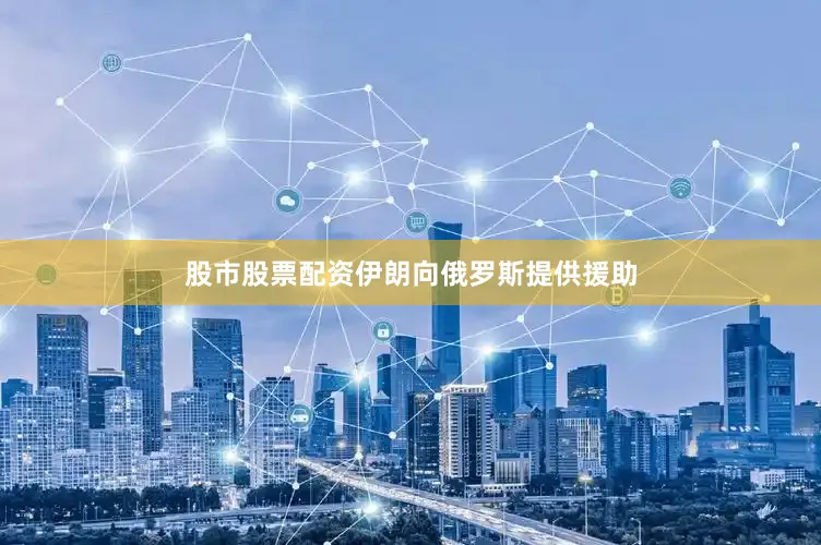 股市股票配资伊朗向俄罗斯提供援助
