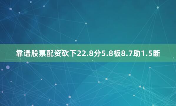 靠谱股票配资砍下22.8分5.8板8.7助1.5断