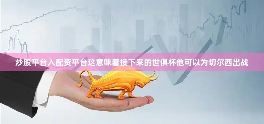 炒股平台入配资平台这意味着接下来的世俱杯他可以为切尔西出战