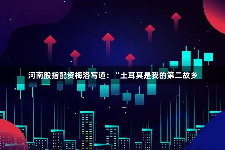 河南股指配资梅洛写道：“土耳其是我的第二故乡
