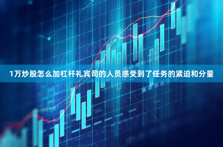 1万炒股怎么加杠杆礼宾司的人员感受到了任务的紧迫和分量