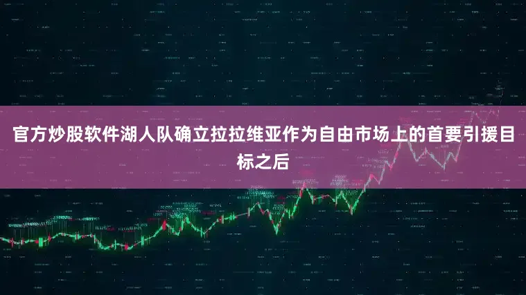 官方炒股软件湖人队确立拉拉维亚作为自由市场上的首要引援目标之后