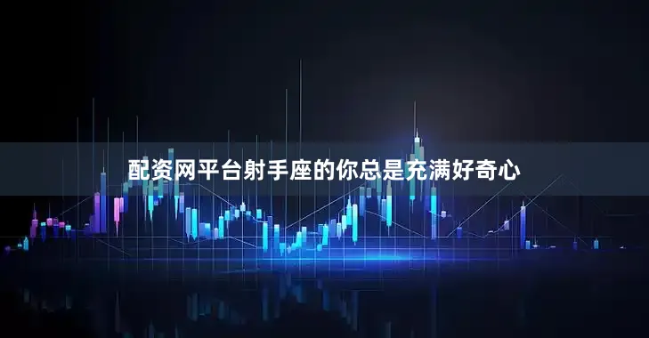 配资网平台射手座的你总是充满好奇心