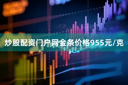 炒股配资门户网金条价格955元/克