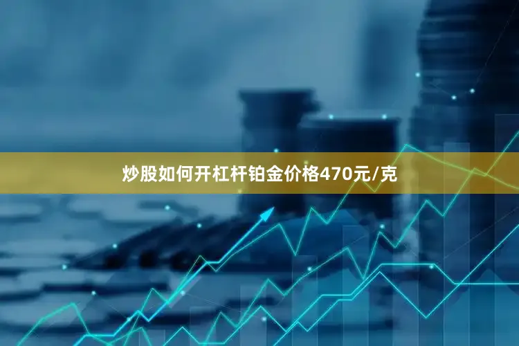 炒股如何开杠杆铂金价格470元/克