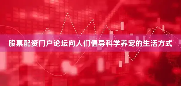 股票配资门户论坛向人们倡导科学养宠的生活方式