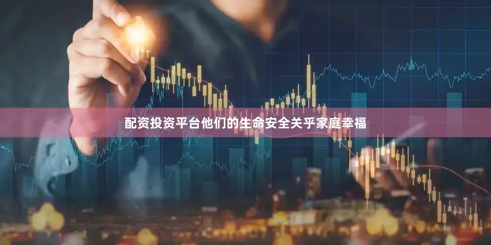配资投资平台他们的生命安全关乎家庭幸福