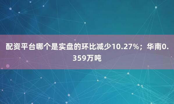 配资平台哪个是实盘的环比减少10.27%；华南0.359万吨