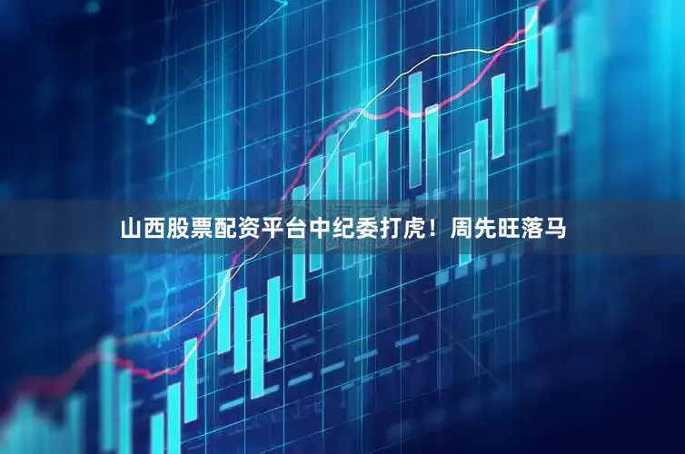 山西股票配资平台中纪委打虎！周先旺落马