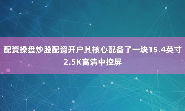 配资操盘炒股配资开户其核心配备了一块15.4英寸2.5K高清中控屏