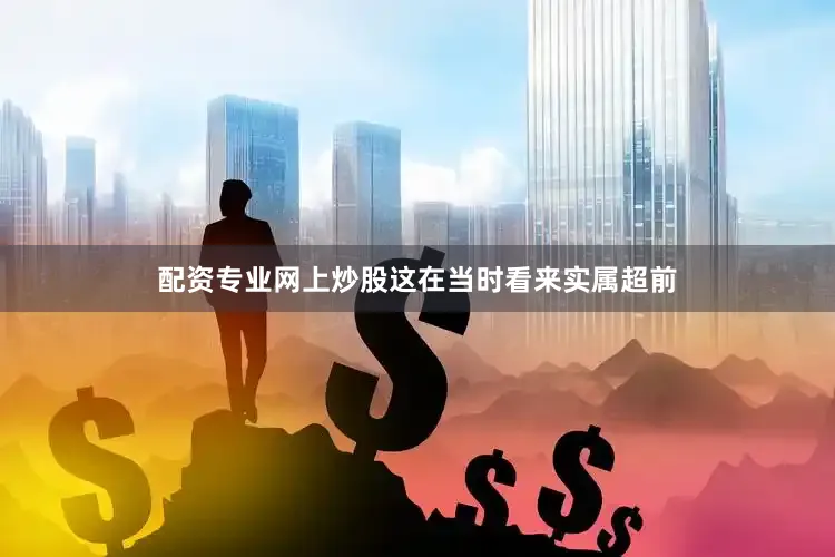 配资专业网上炒股这在当时看来实属超前