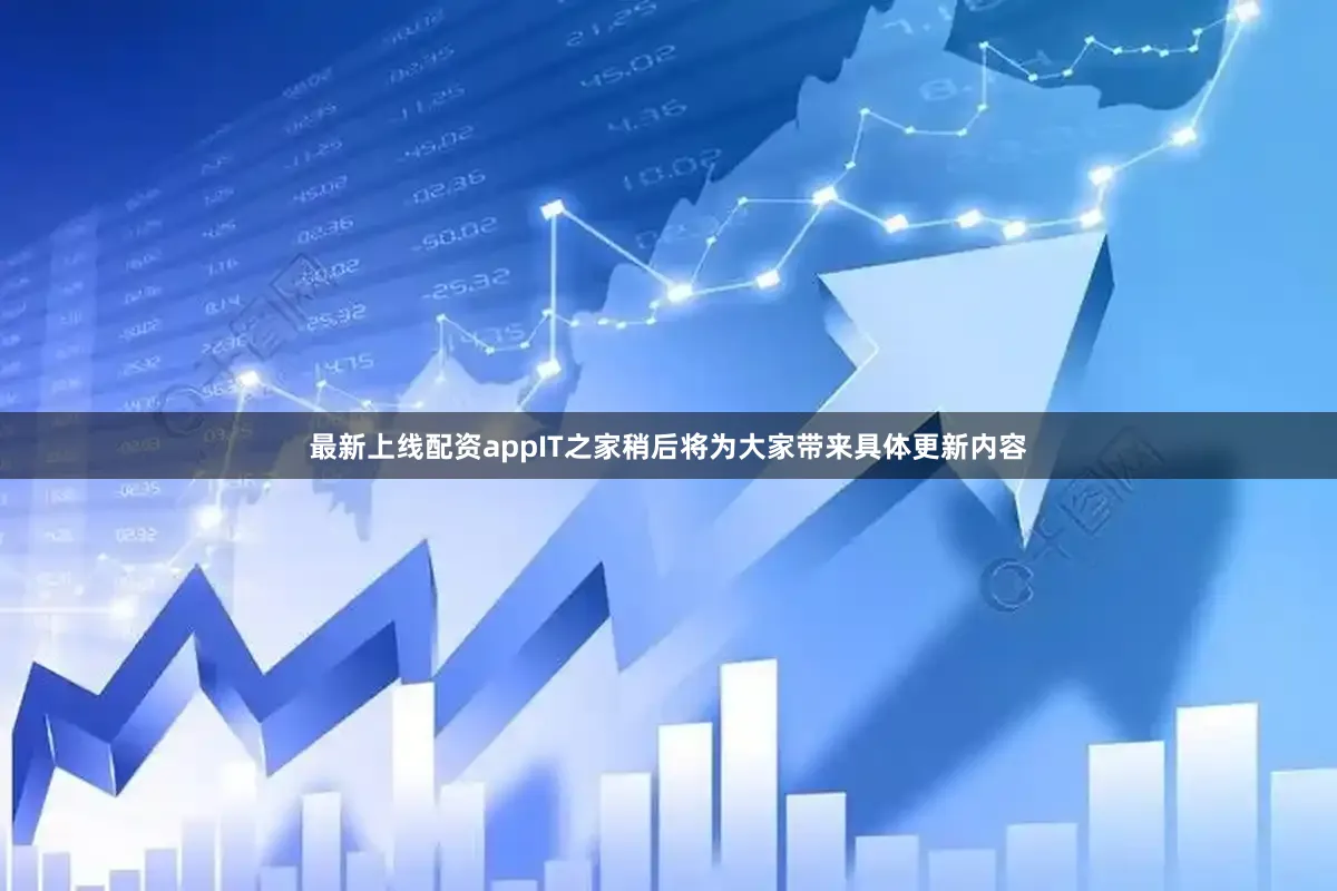 最新上线配资appIT之家稍后将为大家带来具体更新内容