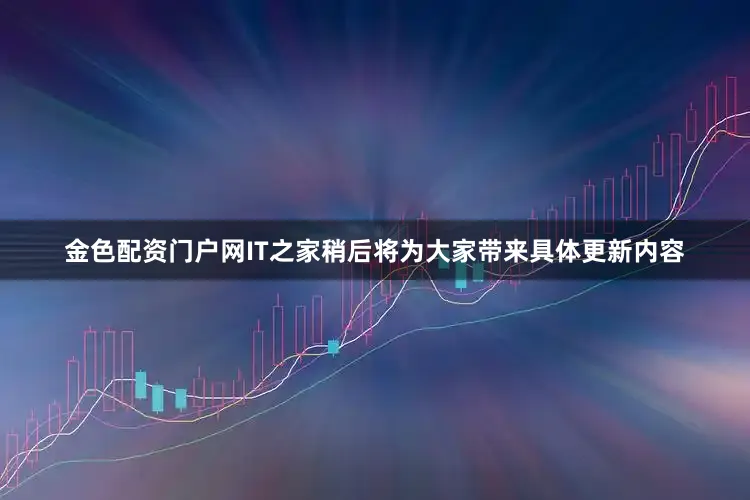 金色配资门户网IT之家稍后将为大家带来具体更新内容