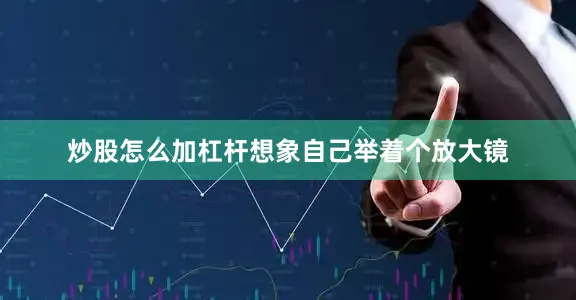 炒股怎么加杠杆想象自己举着个放大镜