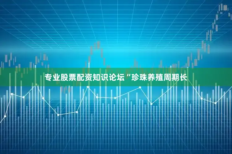 专业股票配资知识论坛　　“珍珠养殖周期长