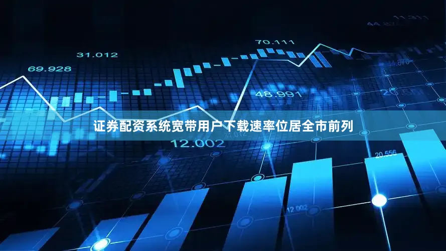 证券配资系统宽带用户下载速率位居全市前列