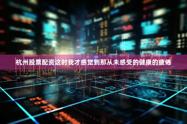 杭州股票配资这时我才感觉到那从未感受的健康的疲倦