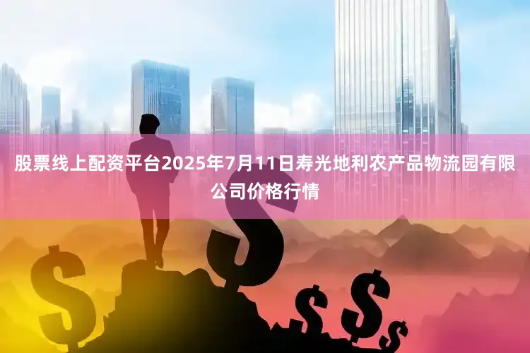 股票线上配资平台2025年7月11日寿光地利农产品物流园有限公司价格行情