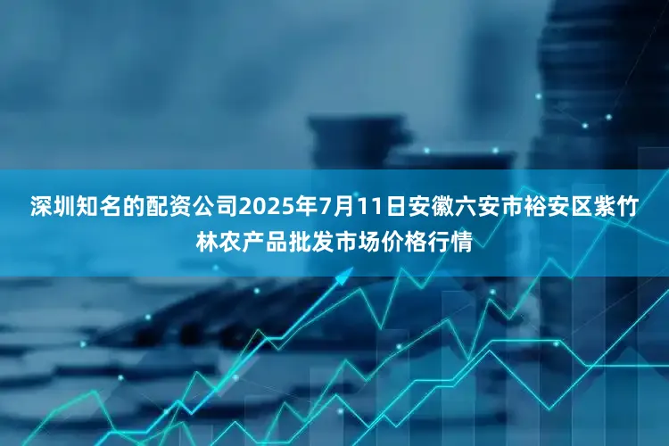 深圳知名的配资公司2025年7月11日安徽六安市裕安区紫竹林农产品批发市场价格行情