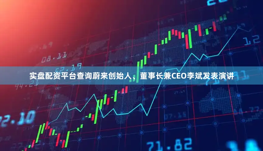 实盘配资平台查询蔚来创始人、董事长兼CEO李斌发表演讲