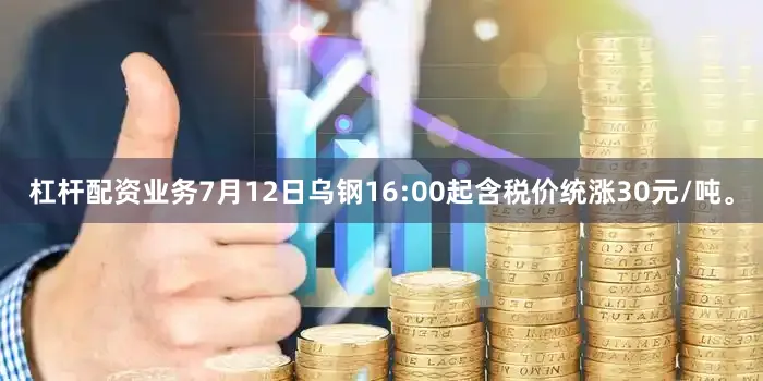 杠杆配资业务7月12日乌钢16:00起含税价统涨30元/吨。
