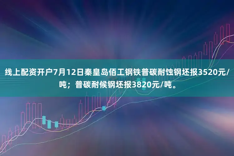 线上配资开户7月12日秦皇岛佰工钢铁普碳耐蚀钢坯报3520元/吨；普碳耐候钢坯报3820元/吨。