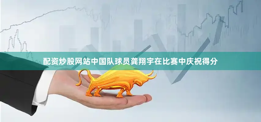 配资炒股网站中国队球员龚翔宇在比赛中庆祝得分