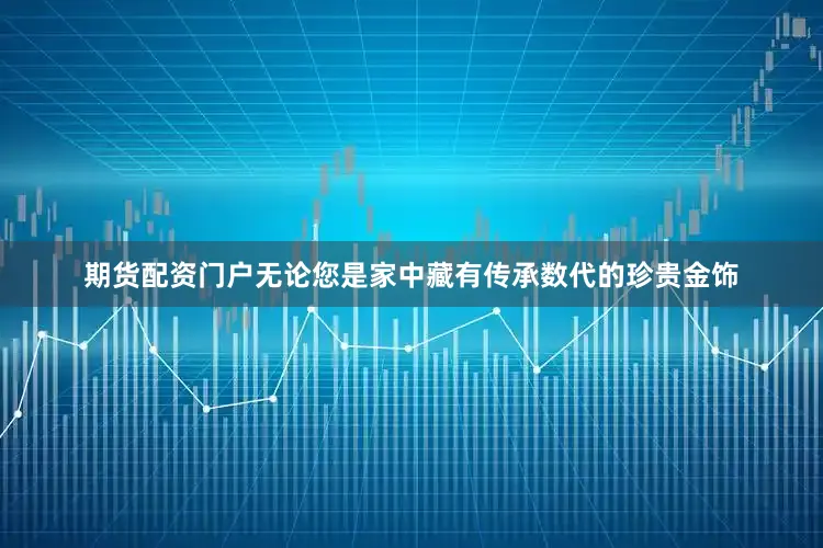 期货配资门户无论您是家中藏有传承数代的珍贵金饰
