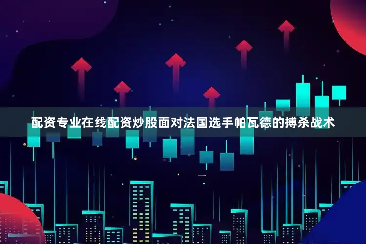 配资专业在线配资炒股面对法国选手帕瓦德的搏杀战术