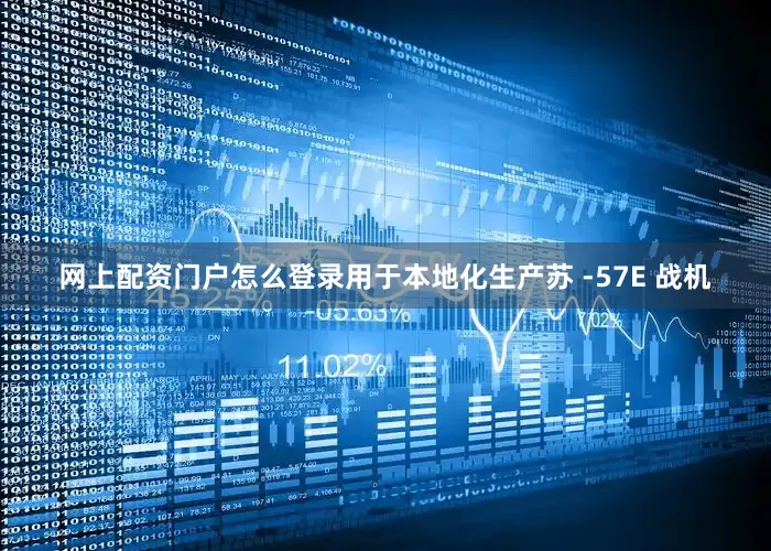 网上配资门户怎么登录用于本地化生产苏 -57E 战机