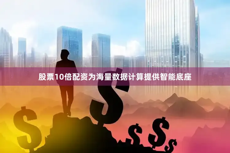 股票10倍配资为海量数据计算提供智能底座