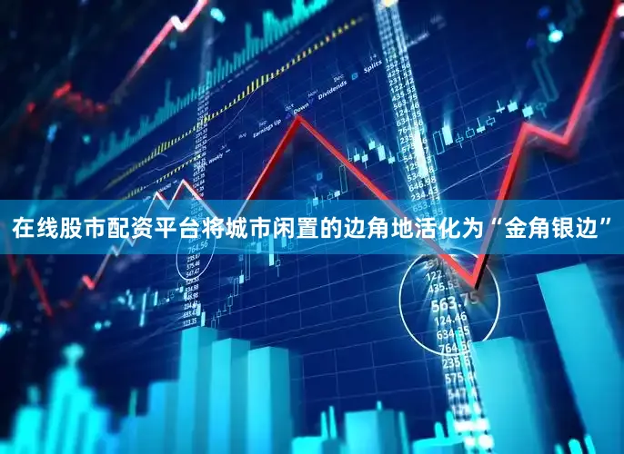 在线股市配资平台将城市闲置的边角地活化为“金角银边”