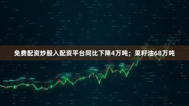 免费配资炒股入配资平台同比下降4万吨；菜籽油68万吨
