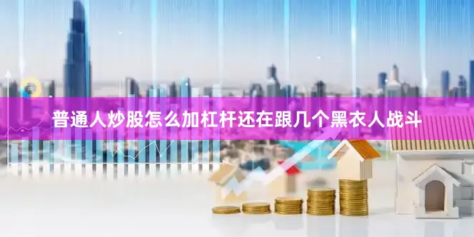 普通人炒股怎么加杠杆还在跟几个黑衣人战斗