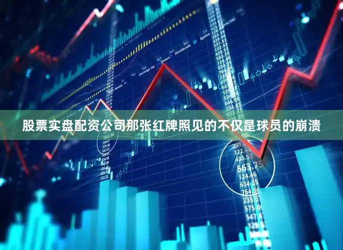 股票实盘配资公司那张红牌照见的不仅是球员的崩溃