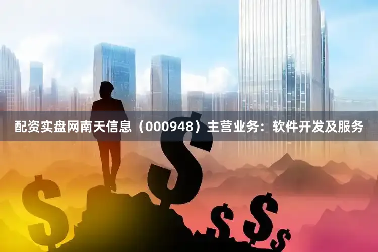 配资实盘网南天信息(000948)主营业务:软件开发及服务