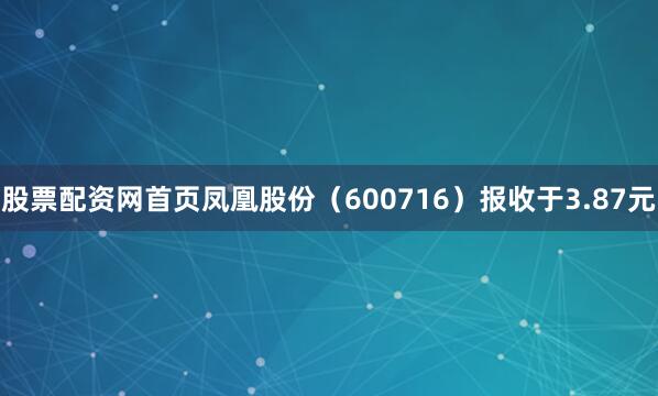 股票配资网首页凤凰股份（600716）报收于3.87元