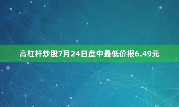 高杠杆炒股7月24日盘中最低价报6.49元