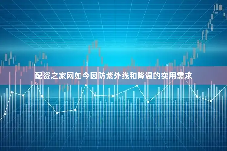 配资之家网如今因防紫外线和降温的实用需求