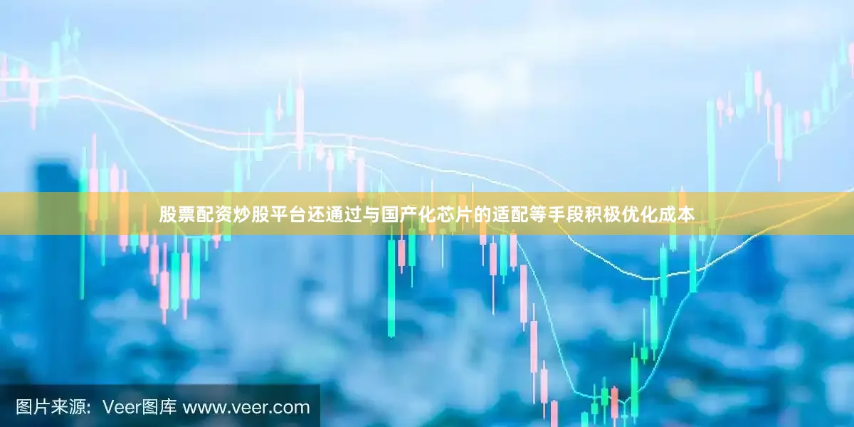 股票配资炒股平台还通过与国产化芯片的适配等手段积极优化成本