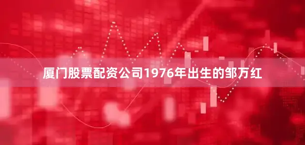 厦门股票配资公司1976年出生的邹万红