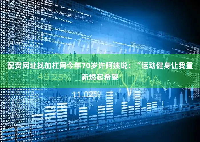 配资网址找加杠网今年70岁许阿姨说：“运动健身让我重新燃起希望